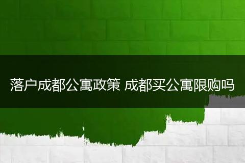 落户成都公寓政策 成都买公寓限购吗