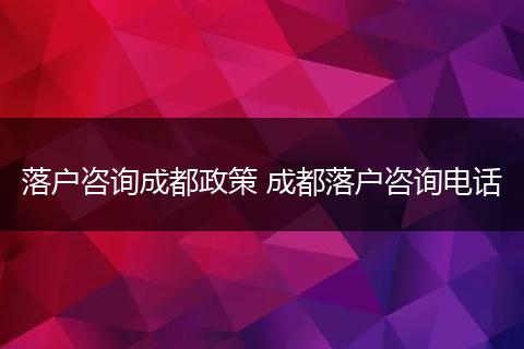 落户咨询成都政策 成都落户咨询电话