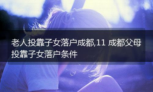 老人投靠子女落户成都,11 成都父母投靠子女落户条件