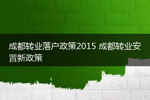 成都转业落户政策2015 成都转业安置新政策