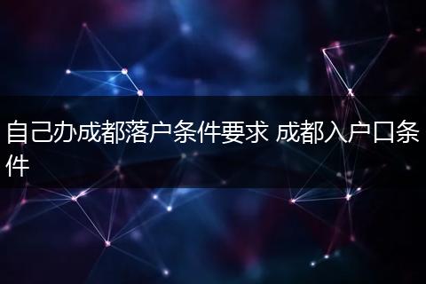 自己办成都落户条件要求 成都入户口条件