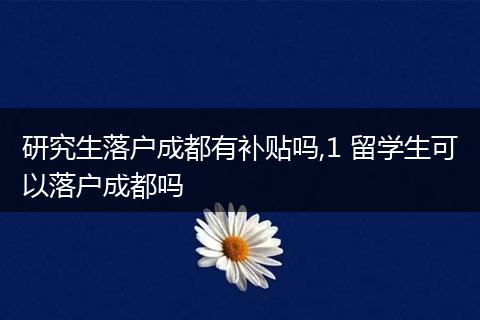 研究生落户成都有补贴吗,1 留学生可以落户成都吗