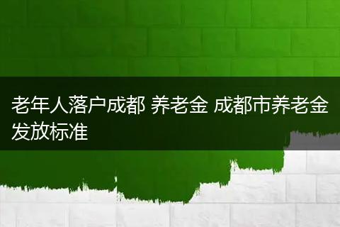 老年人落户成都 养老金 成都市养老金发放标准