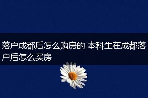 落户成都后怎么购房的 本科生在成都落户后怎么买房