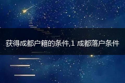 获得成都户籍的条件,1 成都落户条件