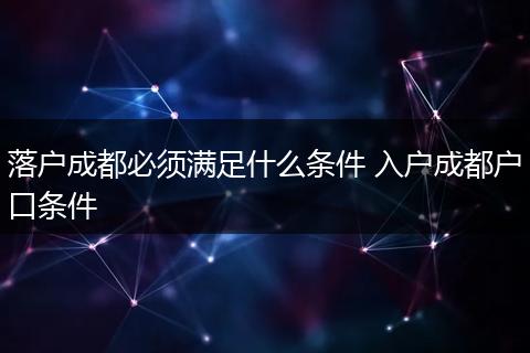 落户成都必须满足什么条件 入户成都户口条件