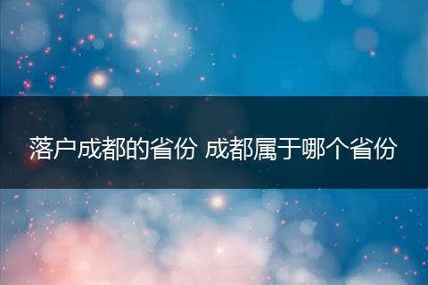 落户成都的省份 成都属于哪个省份