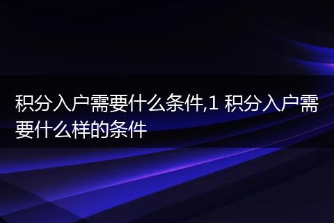 积分入户需要什么条件,1 积分入户需要什么样的条件