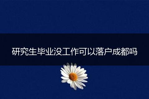 研究生毕业没工作可以落户成都吗