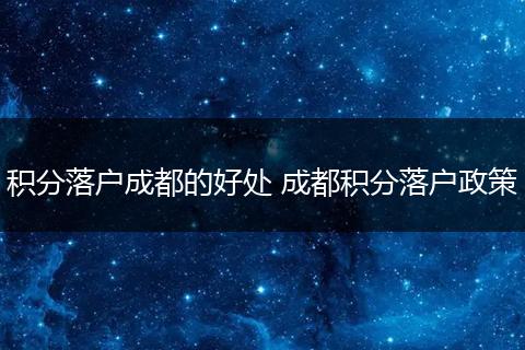 积分落户成都的好处 成都积分落户政策