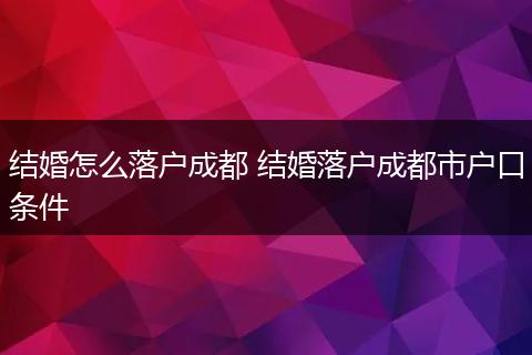 结婚怎么落户成都 结婚落户成都市户口条件