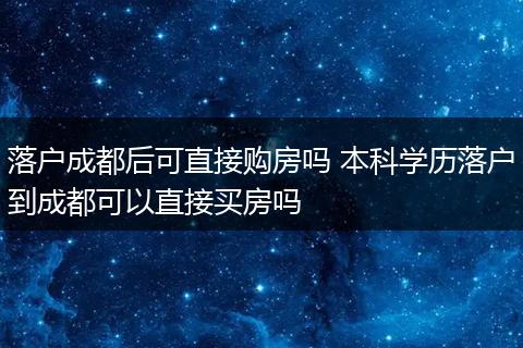 落户成都后可直接购房吗 本科学历落户到成都可以直接买房吗