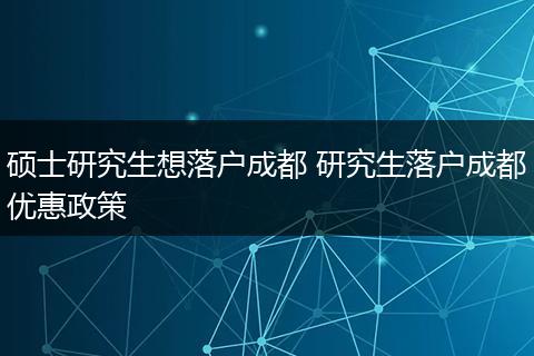 硕士研究生想落户成都 研究生落户成都优惠政策