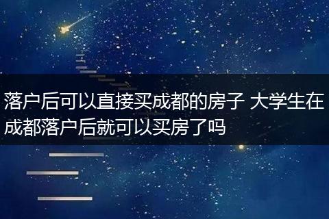 落户后可以直接买成都的房子 大学生在成都落户后就可以买房了吗