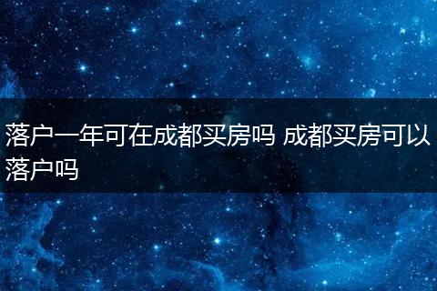 落户一年可在成都买房吗 成都买房可以落户吗