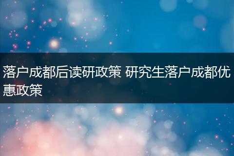 落户成都后读研政策 研究生落户成都优惠政策