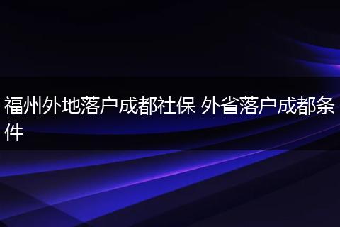 福州外地落户成都社保 外省落户成都条件