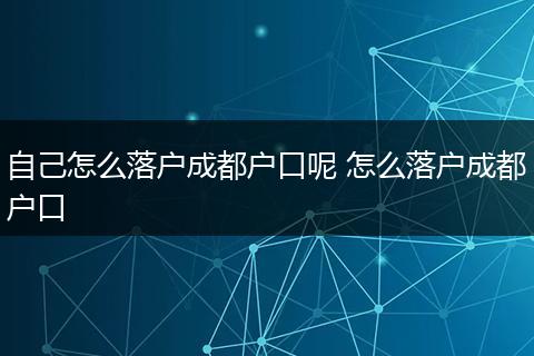 自己怎么落户成都户口呢 怎么落户成都户口