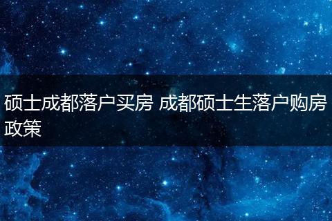 硕士成都落户买房 成都硕士生落户购房政策