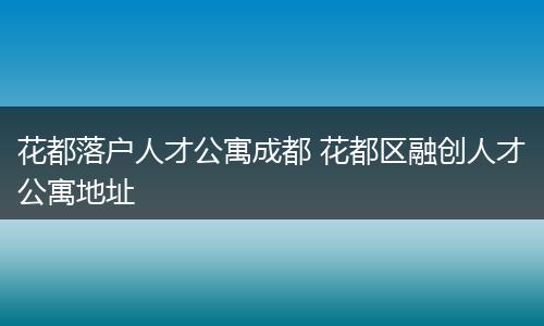 花都落户人才公寓成都 花都区融创人才公寓地址