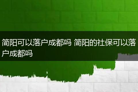 简阳可以落户成都吗 简阳的社保可以落户成都吗
