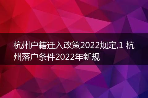 杭州户籍迁入政策2022规定,1 杭州落户条件2022年新规