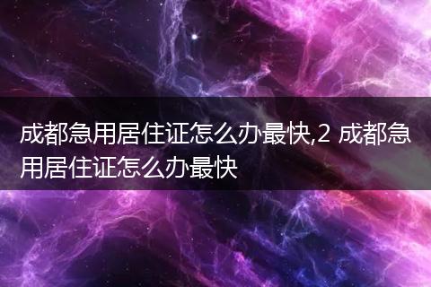 成都急用居住证怎么办最快,2 成都急用居住证怎么办最快