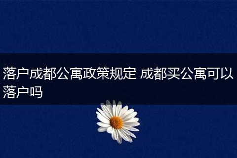 落户成都公寓政策规定 成都买公寓可以落户吗