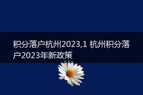 积分落户杭州2023,1 杭州积分落户2023年新政策