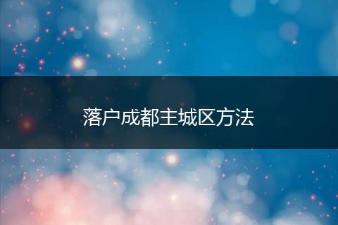 落户成都主城区方法