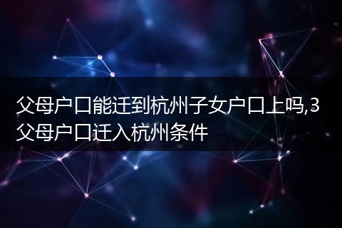 父母户口能迁到杭州子女户口上吗,3 父母户口迁入杭州条件