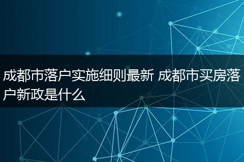 成都市落户实施细则最新 成都市买房落户新政是什么