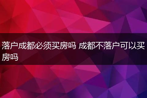 落户成都必须买房吗 成都不落户可以买房吗