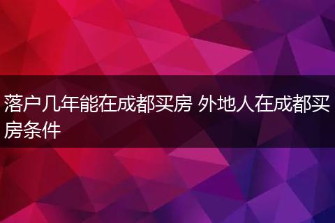 落户几年能在成都买房 外地人在成都买房条件