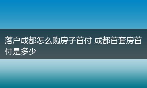 落户成都怎么购房子首付 成都首套房首付是多少