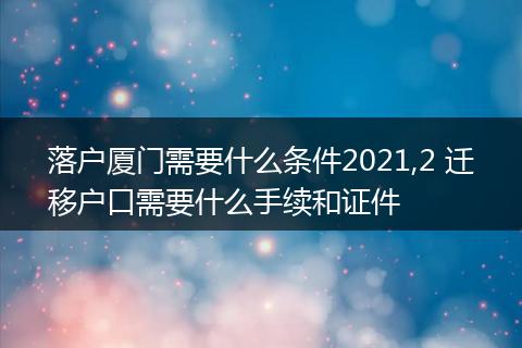 落户厦门需要什么条件2021,2 迁移户口需要什么手续和证件
