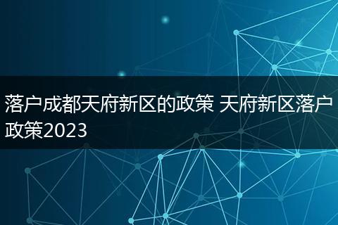落户成都天府新区的政策 天府新区落户政策2023