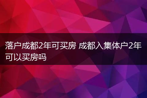 落户成都2年可买房 成都入集体户2年可以买房吗