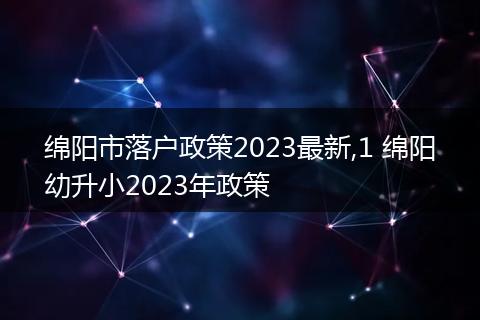 绵阳市落户政策2023最新,1 绵阳幼升小2023年政策