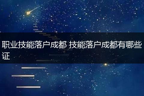 职业技能落户成都 技能落户成都有哪些证