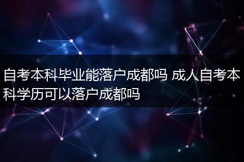 自考本科毕业能落户成都吗 成人自考本科学历可以落户成都吗