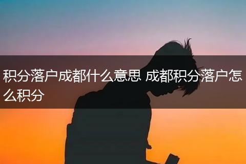 积分落户成都什么意思 成都积分落户怎么积分