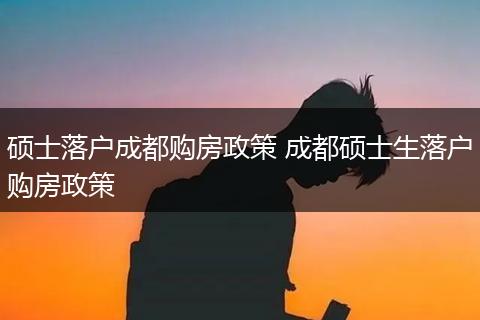 硕士落户成都购房政策 成都硕士生落户购房政策