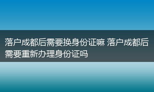 落户成都后需要换身份证嘛 落户成都后需要重新办理身份证吗