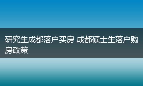 研究生成都落户买房 成都硕士生落户购房政策