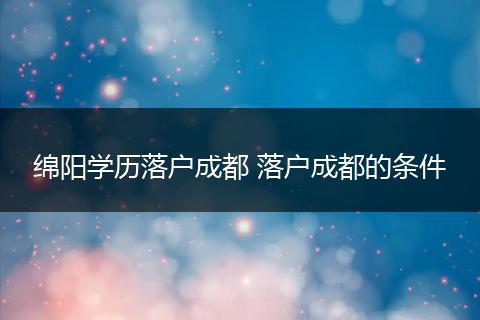 绵阳学历落户成都 落户成都的条件