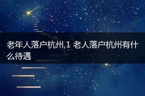 老年人落户杭州,1 老人落户杭州有什么待遇