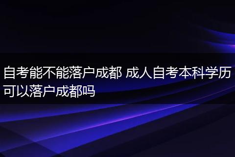 自考能不能落户成都 成人自考本科学历可以落户成都吗