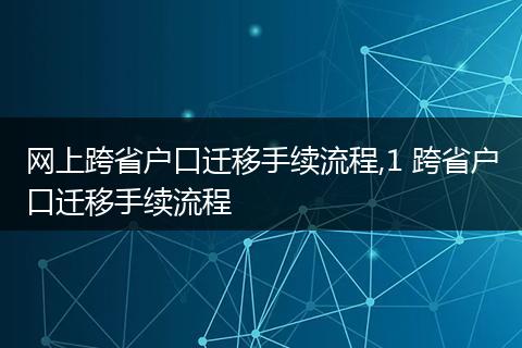 网上跨省户口迁移手续流程,1 跨省户口迁移手续流程