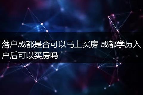 落户成都是否可以马上买房 成都学历入户后可以买房吗